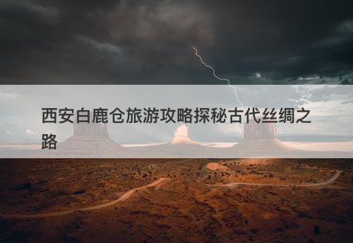 西安白鹿仓旅游攻略探秘古代丝绸之路