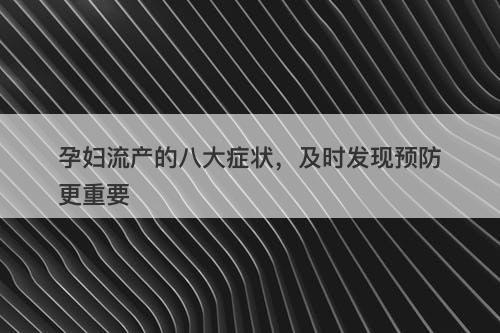 孕妇流产的八大症状，及时发现预防更重要