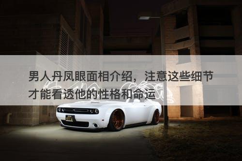 男人丹凤眼面相介绍，注意这些细节才能看透他的性格和命运