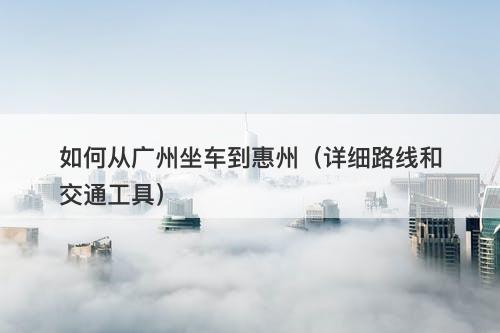 如何从广州坐车到惠州(详细路线和交通工具)-图1 如何从广州坐车到惠州(详细路线和交通工具)-图1