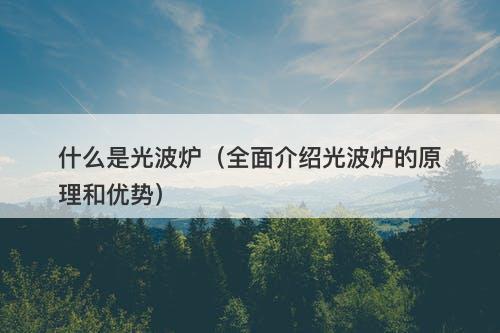 什么是光波炉（全面介绍光波炉的原理和优势）-图1