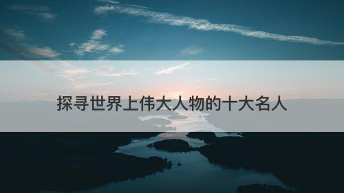 探寻世界上伟大人物的十大名人-图1 探寻世界上伟大人物的十大名人-图1
