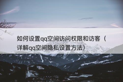 如何设置qq空间访问权限和访客(详解qq空间隐私设置方法)-图1 如何设置qq空间访问权限和访客(详解qq空间隐私设置方法)-图1