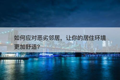 如何应对恶劣邻居，让你的居住环境更加舒适？-图1