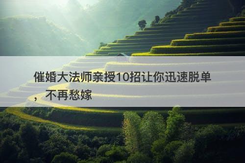 催婚大法师亲授10招让你迅速脱单,不再愁嫁-图1 催婚大法师亲授10招让你迅速脱单,不再愁嫁-图1