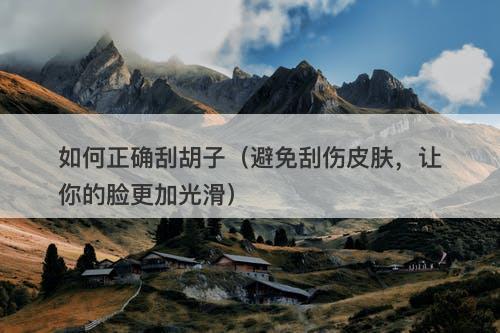 如何正确刮胡子(避免刮伤皮肤,让你的脸更加光滑)-图1 如何正确刮胡子(避免刮伤皮肤,让你的脸更加光滑)-图1