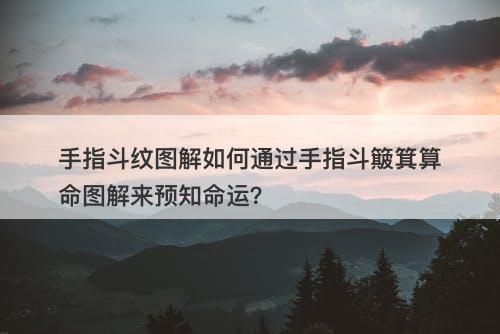 手指斗纹图解如何通过手指斗簸箕算命图解来预知命运？