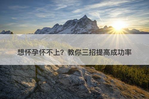 想怀孕怀不上？教你三招提高成功率