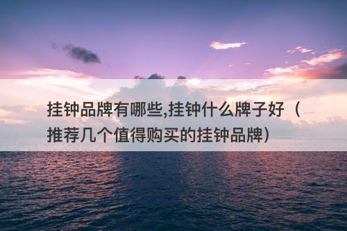 挂钟品牌有哪些,挂钟什么牌子好（推荐几个值得购买的挂钟品牌）