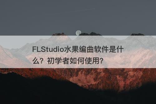 FLStudio水果编曲软件是什么？初学者如何使用？
