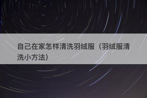 自己在家怎样清洗羽绒服（羽绒服清洗小方法）