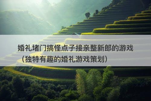 婚礼堵门搞怪点子接亲整新郎的游戏（独特有趣的婚礼游戏策划）