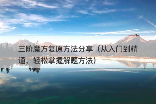 三阶魔方复原方法分享（从入门到精通，轻松掌握解题方法）