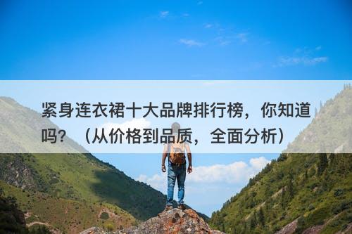 紧身连衣裙十大品牌排行榜，你知道吗？（从价格到品质，全面分析）