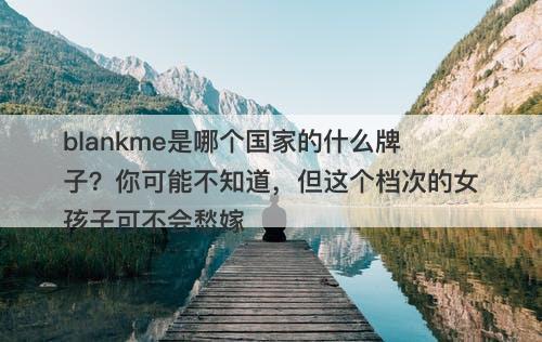 blankme是哪个国家的什么牌子？你可能不知道，但这个档次的女孩子可不会愁嫁