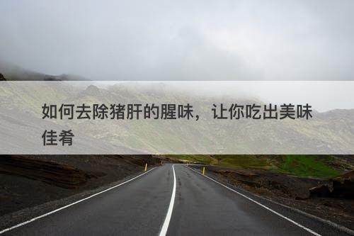 如何去除猪肝的腥味，让你吃出美味佳肴