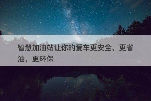 智慧加油站让你的爱车更安全，更省油，更环保