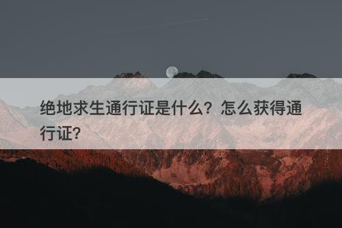 绝地求生通行证是什么？怎么获得通行证？