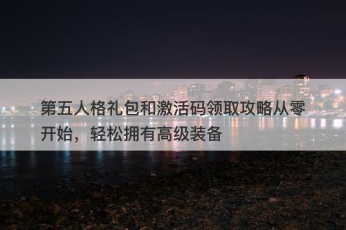 第五人格礼包和激活码领取攻略从零开始，轻松拥有高级装备