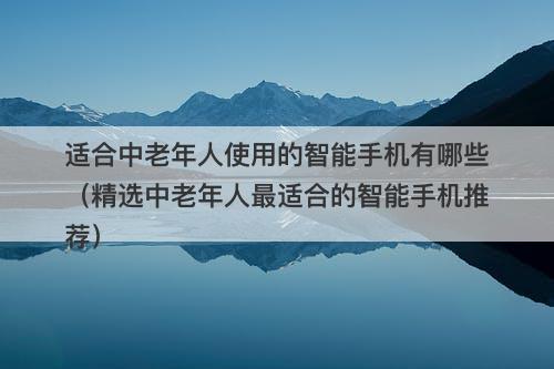 适合中老年人使用的智能手机有哪些（精选中老年人最适合的智能手机推荐）