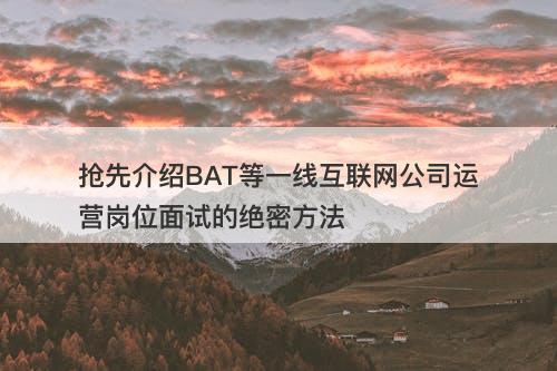抢先介绍BAT等一线互联网公司运营岗位面试的绝密方法