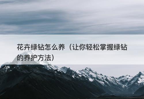 花卉绿钻怎么养（让你轻松掌握绿钻的养护方法）