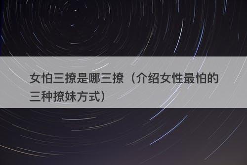 女怕三撩是哪三撩（介绍女性最怕的三种撩妹方式）