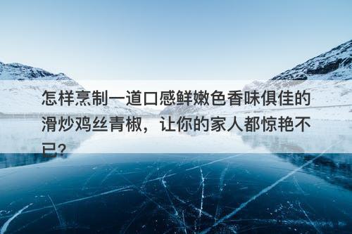 怎样烹制一道口感鲜嫩色香味俱佳的滑炒鸡丝青椒，让你的家人都惊艳不已？