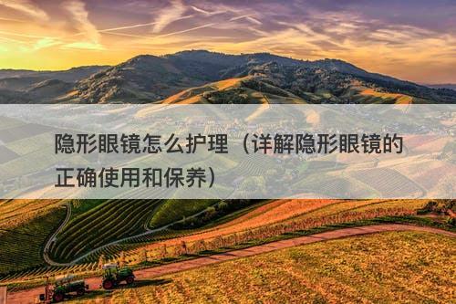 隐形眼镜怎么护理（详解隐形眼镜的正确使用和保养）