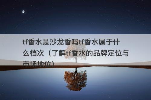 tf香水是沙龙香吗tf香水属于什么档次（了解tf香水的品牌定位与市场地位）
