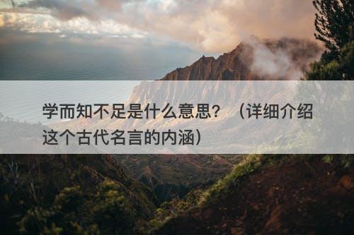 学而知不足是什么意思？（详细介绍这个古代名言的内涵）