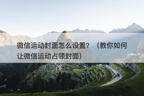 微信运动封面怎么设置？（教你如何让微信运动占领封面）
