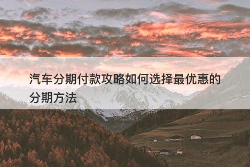 汽车分期付款攻略如何选择最优惠的分期方法