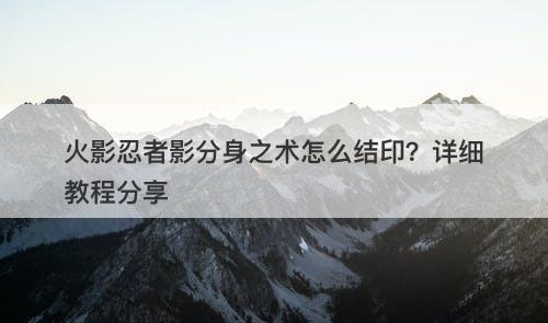 火影忍者影分身之术怎么结印？详细教程分享