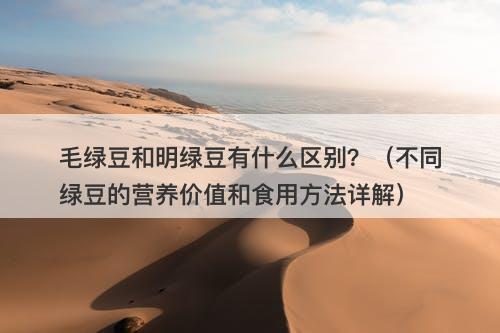 毛绿豆和明绿豆有什么区别？（不同绿豆的营养价值和食用方法详解）