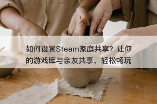 如何设置Steam家庭共享？让你的游戏库与亲友共享，轻松畅玩