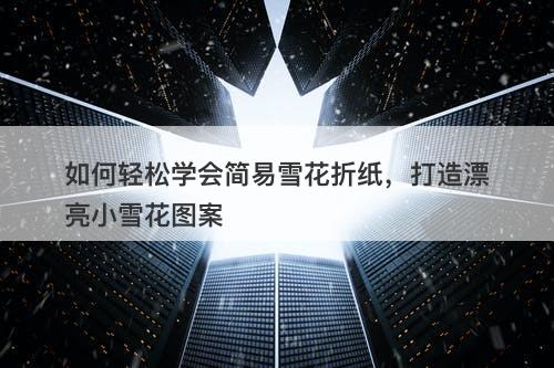 如何轻松学会简易雪花折纸，打造漂亮小雪花图案