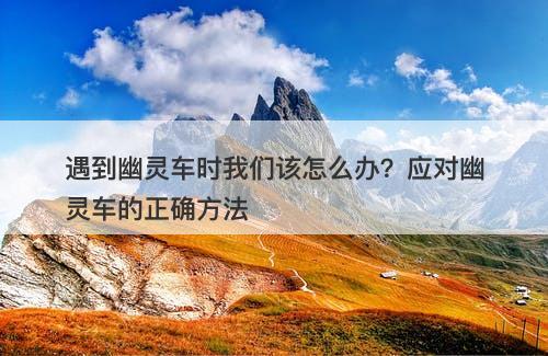 遇到幽灵车时我们该怎么办？应对幽灵车的正确方法