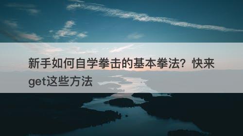 新手如何自学拳击的基本拳法？快来get这些方法