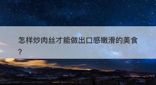 怎样炒肉丝才能做出口感嫩滑的美食？