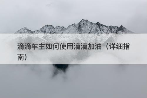 滴滴车主如何使用滴滴加油（详细指南）