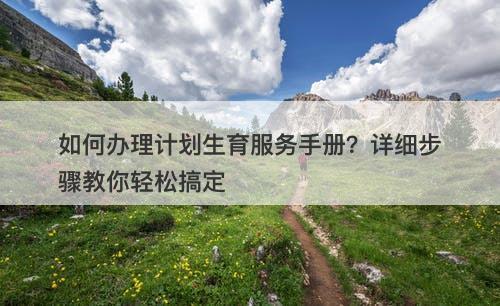 如何办理计划生育服务手册？详细步骤教你轻松搞定