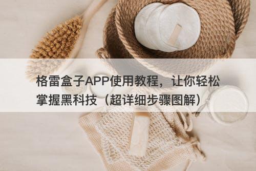 格雷盒子APP使用教程，让你轻松掌握黑科技（超详细步骤图解）