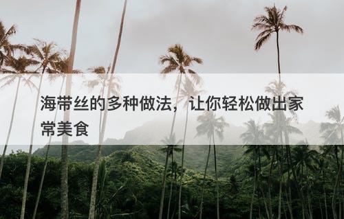 海带丝的多种做法，让你轻松做出家常美食