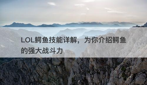 LOL鳄鱼技能详解，为你介绍鳄鱼的强大战斗力