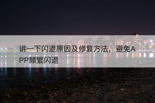 讲一下闪退原因及修复方法，避免APP频繁闪退