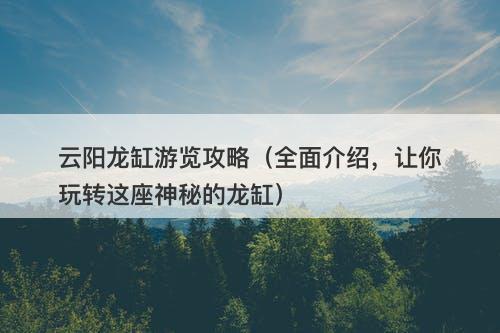 云阳龙缸游览攻略（全面介绍，让你玩转这座神秘的龙缸）