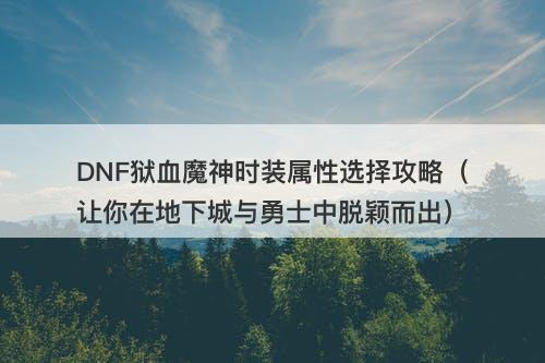 DNF狱血魔神时装属性选择攻略（让你在地下城与勇士中脱颖而出）