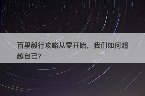 百里毅行攻略从零开始，我们如何超越自己？