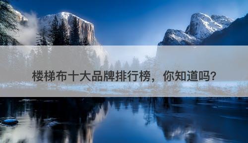 楼梯布十大品牌排行榜，你知道吗？
